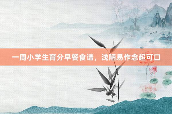 一周小学生育分早餐食谱，浅陋易作念超可口