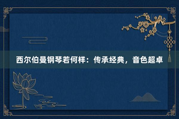 西尔伯曼钢琴若何样：传承经典，音色超卓