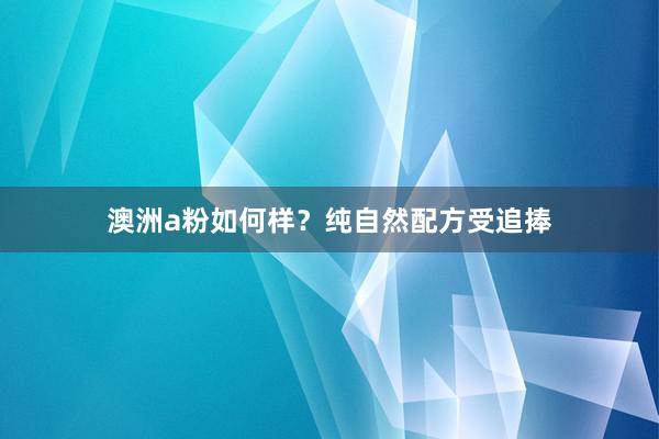 澳洲a粉如何样？纯自然配方受追捧